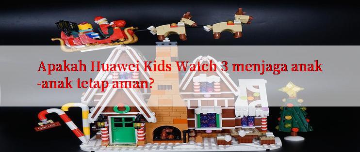 Apakah Huawei Kids Watch 3 menjaga anak-anak tetap aman?