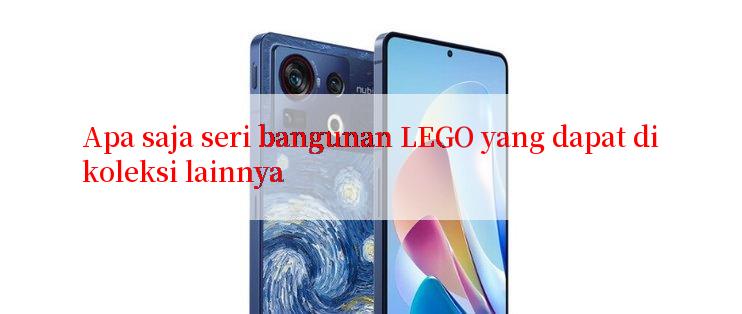 Apa saja seri bangunan LEGO yang dapat dikoleksi lainnya