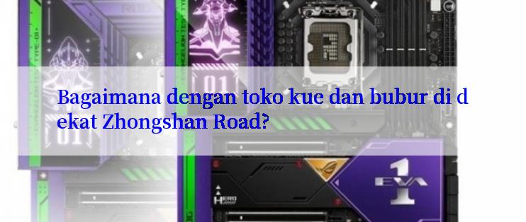 Bagaimana dengan toko kue dan bubur di dekat Zhongshan Road?