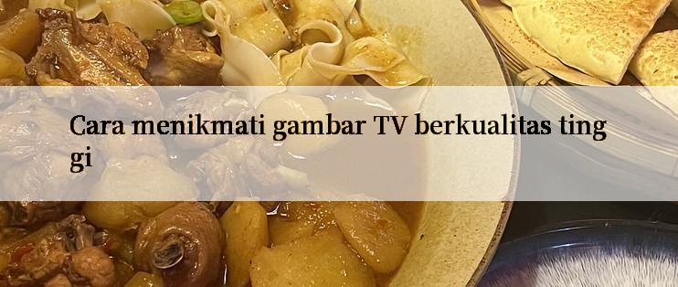 Cara menikmati gambar TV berkualitas tinggi