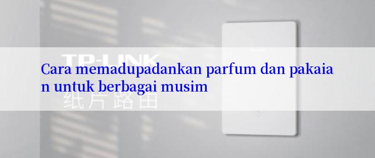 Cara memadupadankan parfum dan pakaian untuk berbagai musim