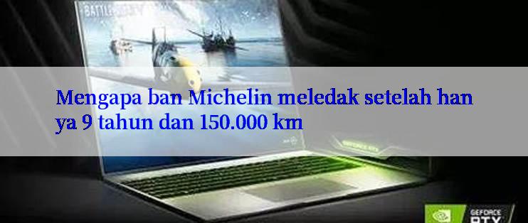 Mengapa ban Michelin meledak setelah hanya 9 tahun dan 150.000 km