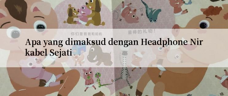 Apa yang dimaksud dengan Headphone Nirkabel Sejati