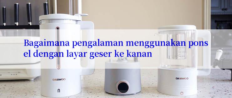 Bagaimana pengalaman menggunakan ponsel dengan layar geser ke kanan