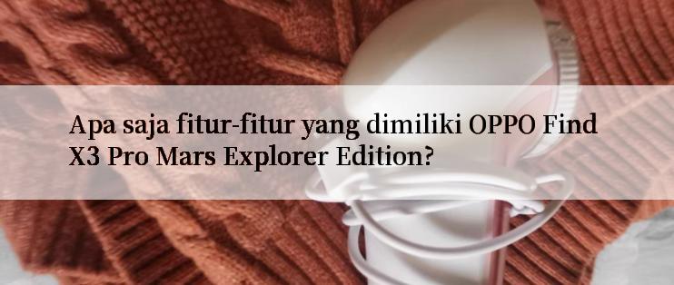 Apa saja fitur-fitur yang dimiliki OPPO Find X3 Pro Mars Explorer Edition?