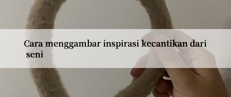 Cara menggambar inspirasi kecantikan dari seni