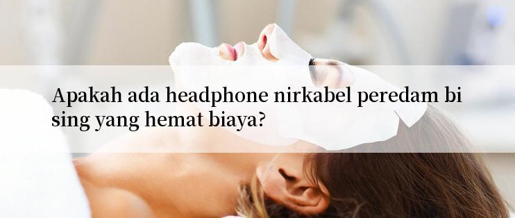 Apakah ada headphone nirkabel peredam bising yang hemat biaya?