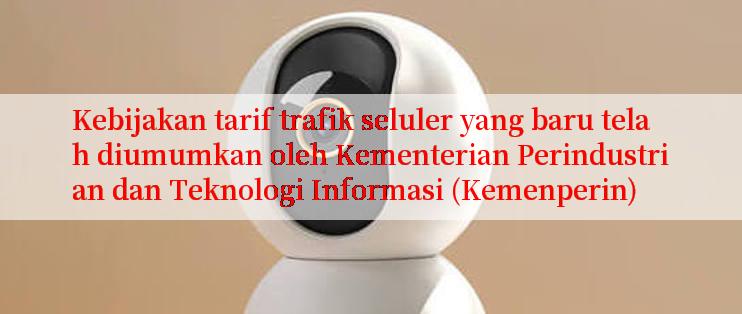 Kebijakan tarif trafik seluler yang baru telah diumumkan oleh Kementerian Perindustrian dan Teknologi Informasi (Kemenperin)