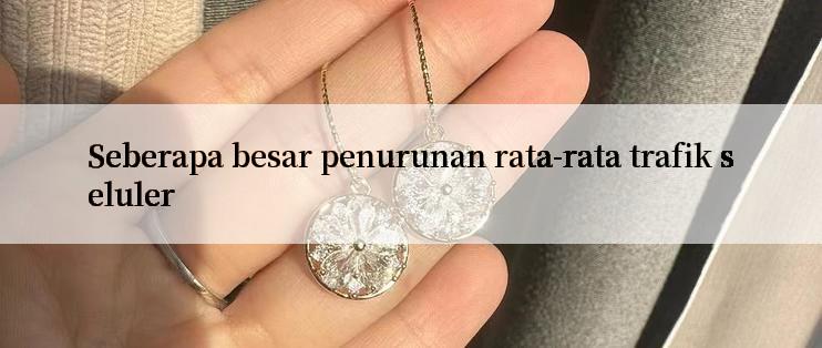 Seberapa besar penurunan rata-rata trafik seluler