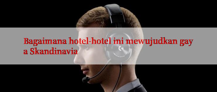 Bagaimana hotel-hotel ini mewujudkan gaya Skandinavia