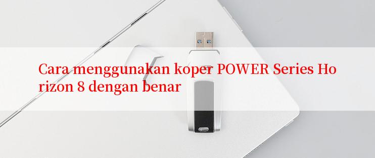 Cara menggunakan koper POWER Series Horizon 8 dengan benar