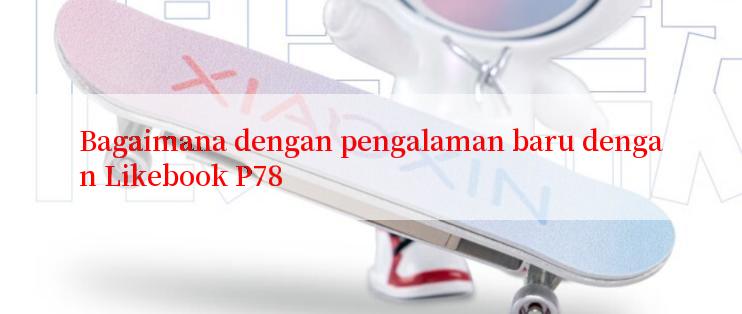 Bagaimana dengan pengalaman baru dengan Likebook P78