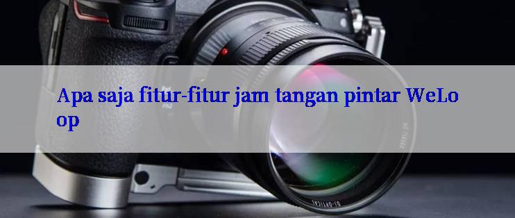 Apa saja fitur-fitur jam tangan pintar WeLoop