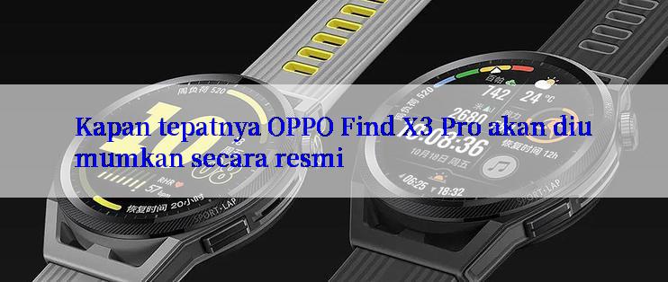 Kapan tepatnya OPPO Find X3 Pro akan diumumkan secara resmi