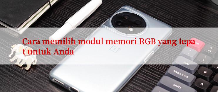 Cara memilih modul memori RGB yang tepat untuk Anda