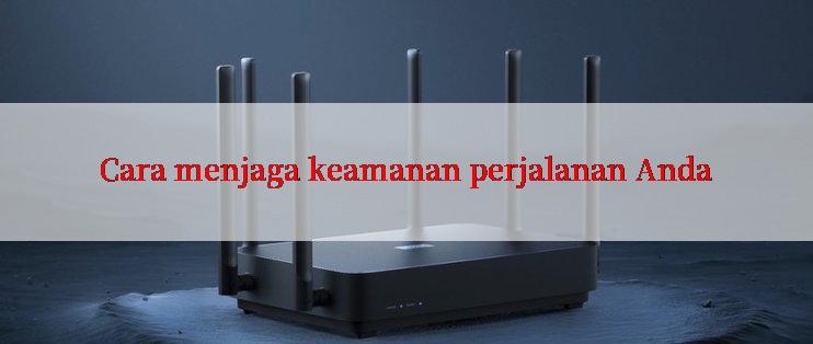 Cara menjaga keamanan perjalanan Anda