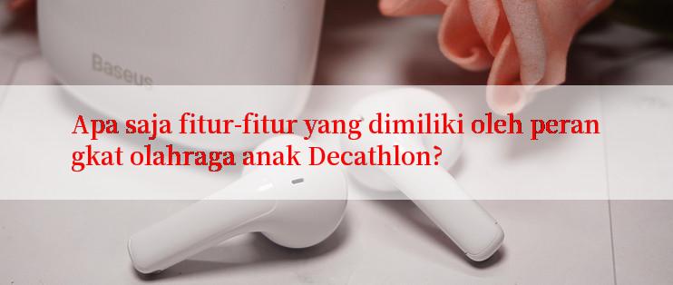 Apa saja fitur-fitur yang dimiliki oleh perangkat olahraga anak Decathlon?