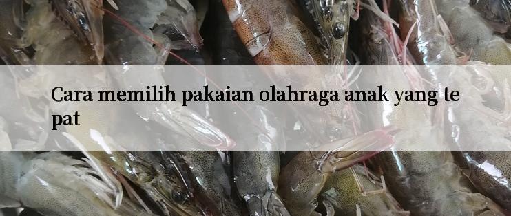 Cara memilih pakaian olahraga anak yang tepat