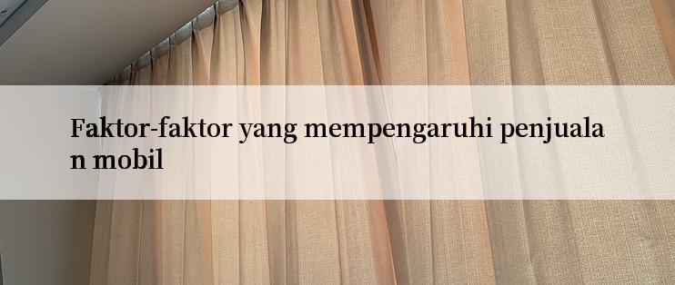 Faktor-faktor yang mempengaruhi penjualan mobil