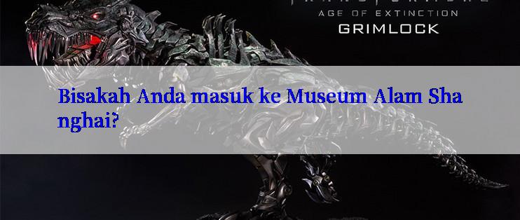 Bisakah Anda masuk ke Museum Alam Shanghai?