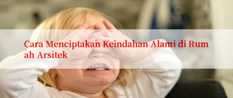 Cara Menciptakan Keindahan Alami di Rumah Arsitek