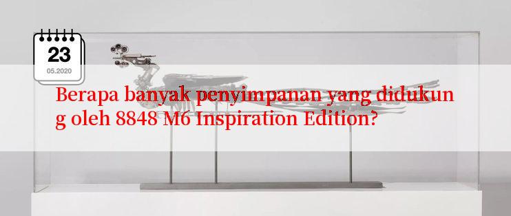 Berapa banyak penyimpanan yang didukung oleh 8848 M6 Inspiration Edition?