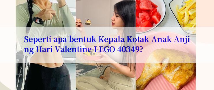 Seperti apa bentuk Kepala Kotak Anak Anjing Hari Valentine LEGO 40349?