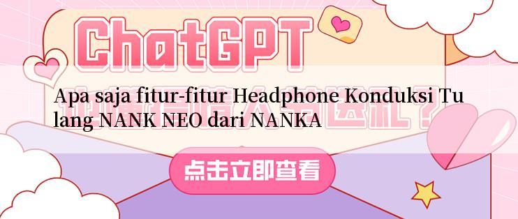 Apa saja fitur-fitur Headphone Konduksi Tulang NANK NEO dari NANKA