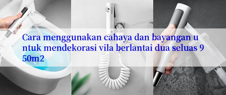 Cara menggunakan cahaya dan bayangan untuk mendekorasi vila berlantai dua seluas 950m2