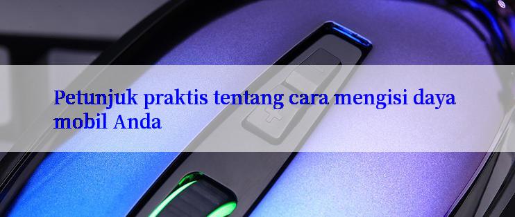 Petunjuk praktis tentang cara mengisi daya mobil Anda