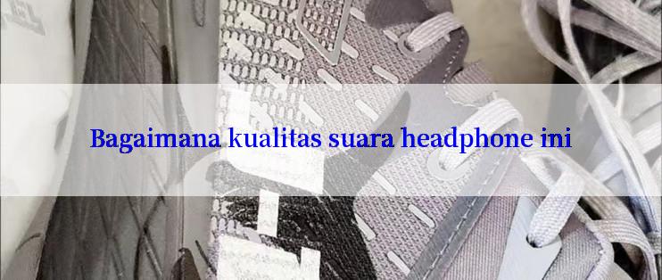 Bagaimana kualitas suara headphone ini