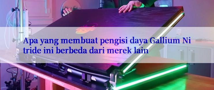 Apa yang membuat pengisi daya Gallium Nitride ini berbeda dari merek lain