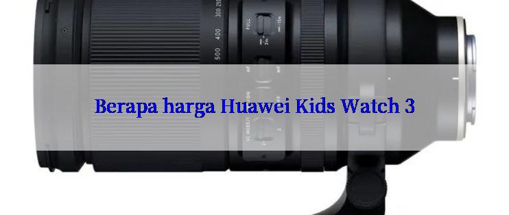 Berapa harga Huawei Kids Watch 3