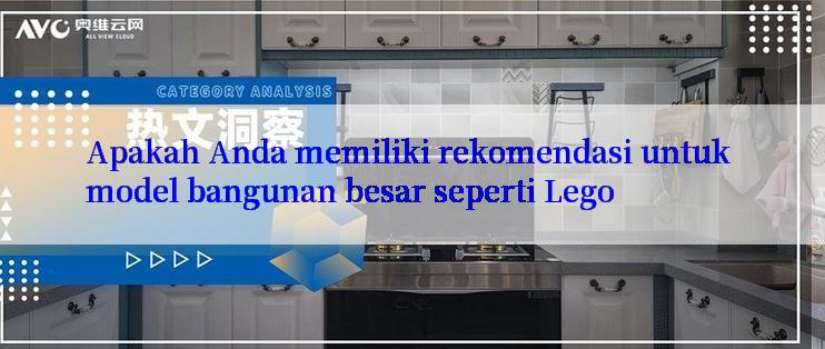 Apakah Anda memiliki rekomendasi untuk model bangunan besar seperti Lego