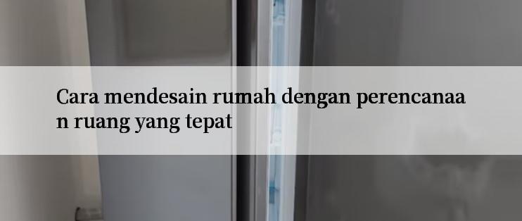 Cara mendesain rumah dengan perencanaan ruang yang tepat