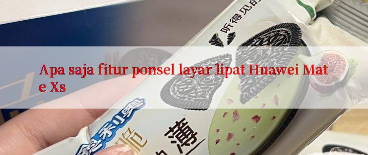 Apa saja fitur ponsel layar lipat Huawei Mate Xs