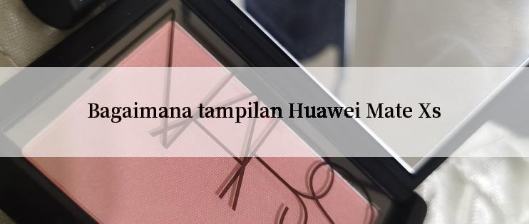 Bagaimana tampilan Huawei Mate Xs