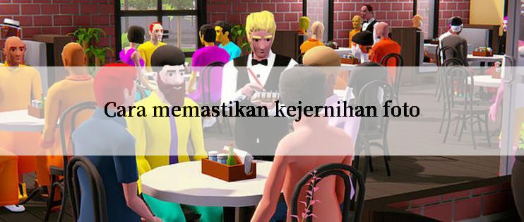 Cara memastikan kejernihan foto