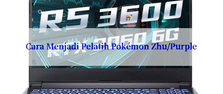 Cara Menjadi Pelatih Pokémon Zhu/Purple